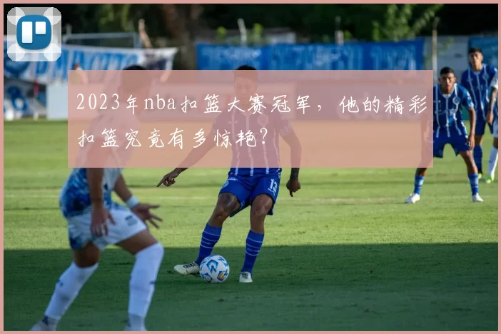 2023年nba扣篮大赛冠军，他的精彩扣篮究竟有多惊艳？