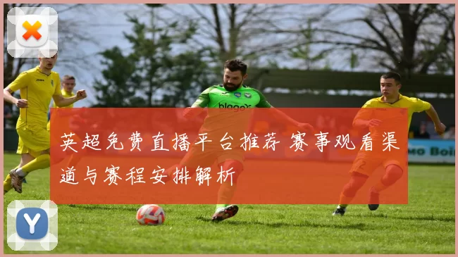 英超免费直播平台推荐 赛事观看渠道与赛程安排解析