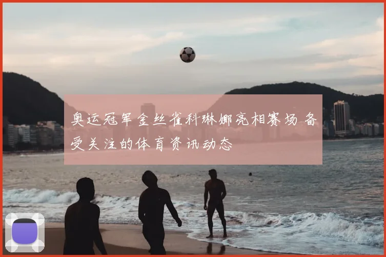 奥运冠军金丝雀科琳娜亮相赛场 备受关注的体育资讯动态