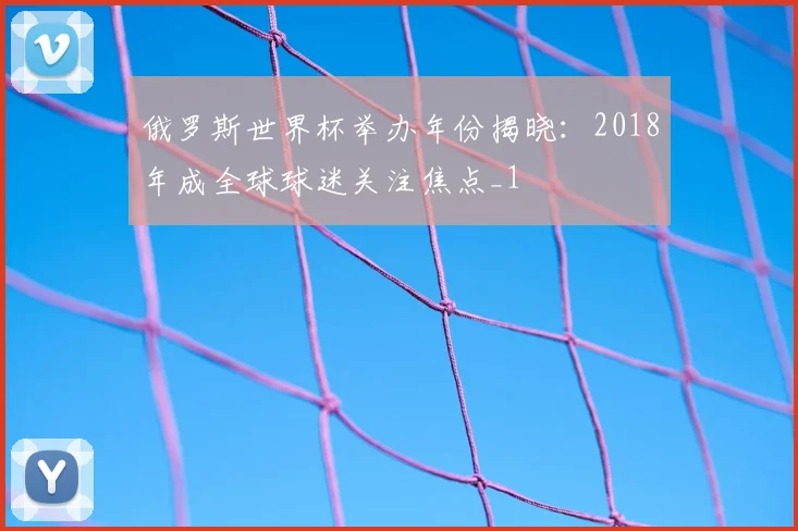 俄罗斯世界杯举办年份揭晓：2018年成全球球迷关注焦点_1