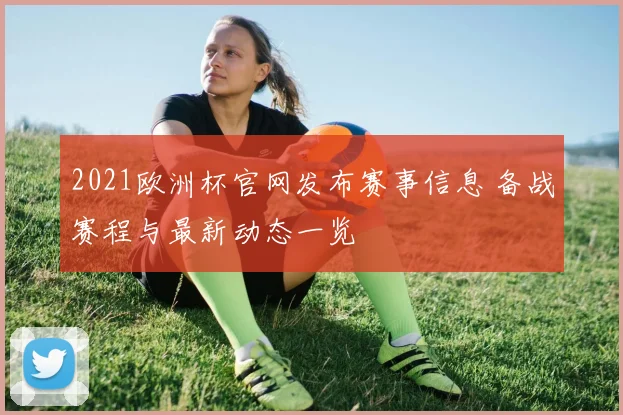 2021欧洲杯官网发布赛事信息 备战赛程与最新动态一览