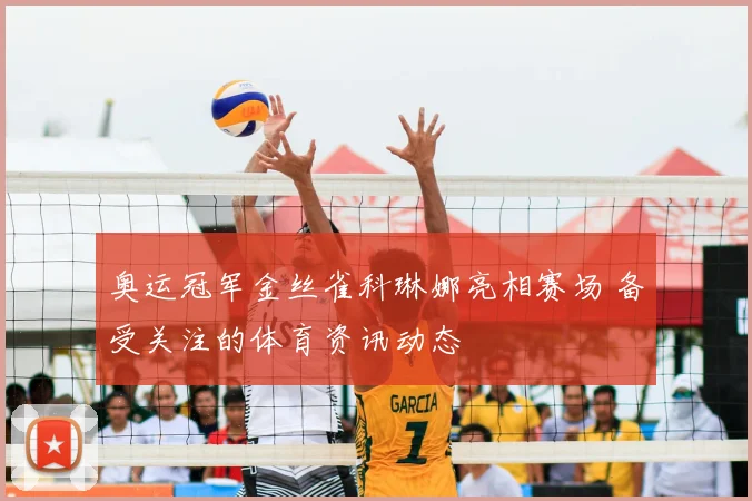 奥运冠军金丝雀科琳娜亮相赛场 备受关注的体育资讯动态