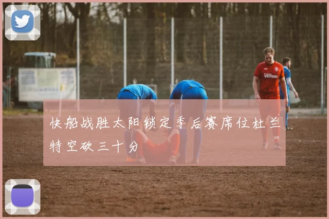 快船战胜太阳锁定季后赛席位杜兰特空砍三十分