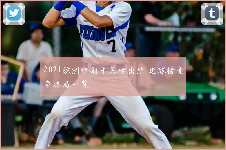 2021欧洲杯射手总榜出炉 进球榜竞争格局一览