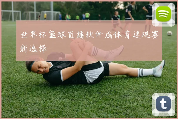 世界杯篮球直播软件成体育迷观赛新选择