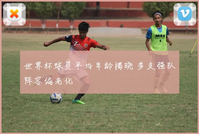 世界杯球员平均年龄揭晓 多支强队阵容偏老化