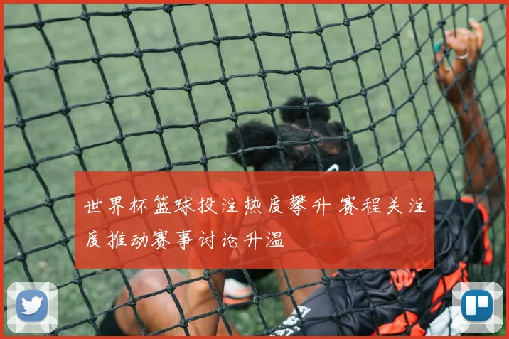 世界杯篮球投注热度攀升 赛程关注度推动赛事讨论升温