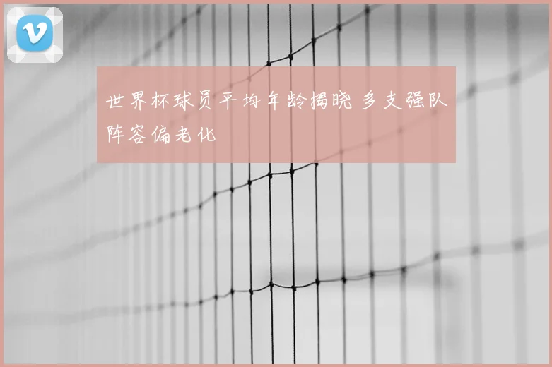 世界杯球员平均年龄揭晓 多支强队阵容偏老化