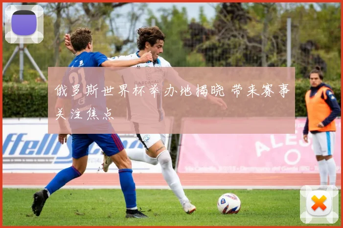 俄罗斯世界杯举办地揭晓 带来赛事关注焦点