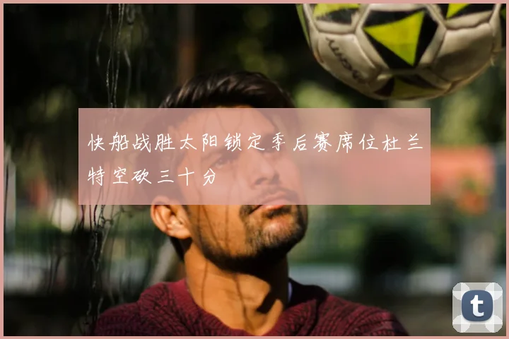 快船战胜太阳锁定季后赛席位杜兰特空砍三十分