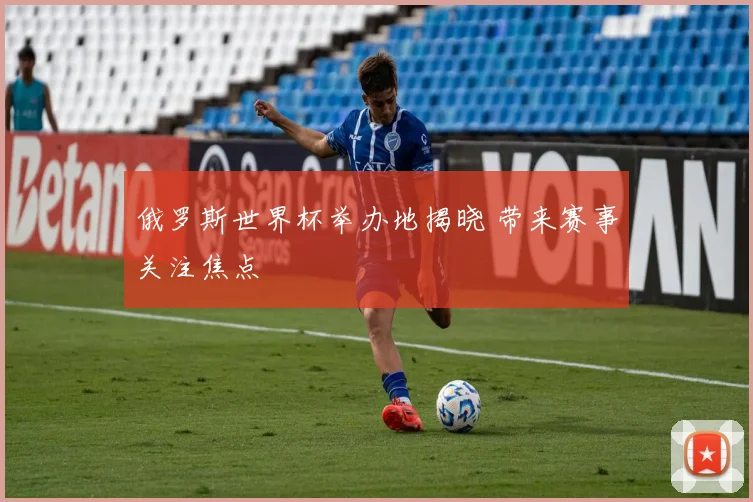 俄罗斯世界杯举办地揭晓 带来赛事关注焦点