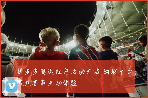 拼多多奥运红包活动开启 购彩平台聚焦赛事互动体验